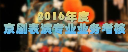 ↘日本女人操屄视频国家京剧院2016年度京剧表演专业业务考...